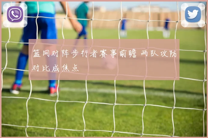 篮网对阵步行者赛事前瞻 两队攻防对比成焦点