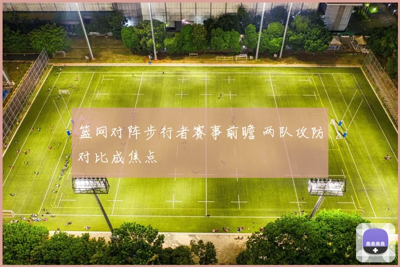 篮网对阵步行者赛事前瞻 两队攻防对比成焦点