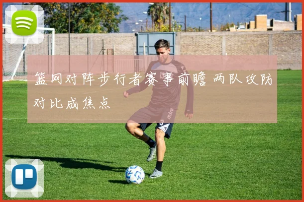 篮网对阵步行者赛事前瞻 两队攻防对比成焦点