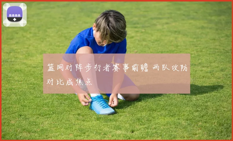 篮网对阵步行者赛事前瞻 两队攻防对比成焦点