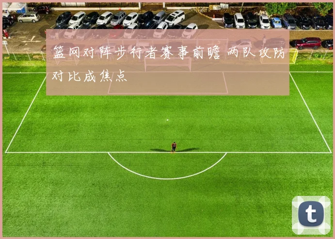 篮网对阵步行者赛事前瞻 两队攻防对比成焦点