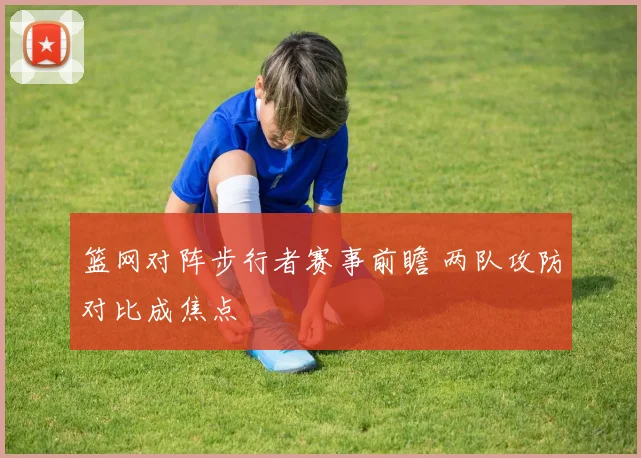 篮网对阵步行者赛事前瞻 两队攻防对比成焦点