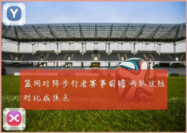 篮网对阵步行者赛事前瞻 两队攻防对比成焦点