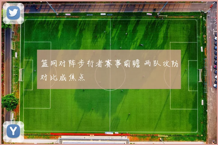 篮网对阵步行者赛事前瞻 两队攻防对比成焦点