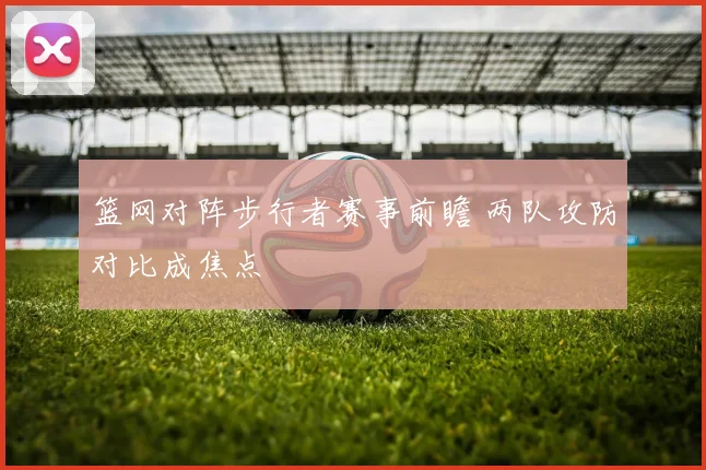 篮网对阵步行者赛事前瞻 两队攻防对比成焦点