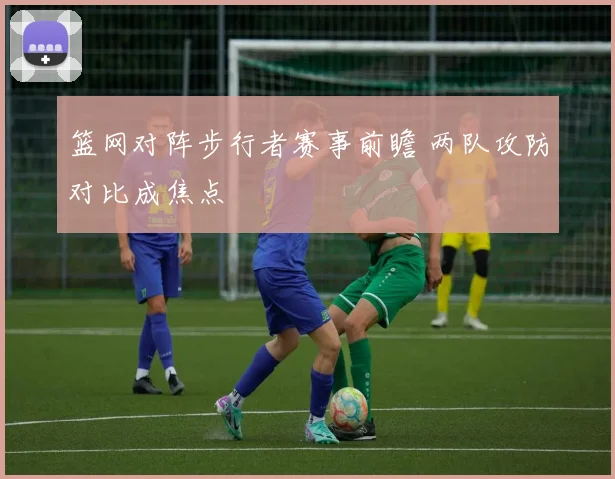 篮网对阵步行者赛事前瞻 两队攻防对比成焦点