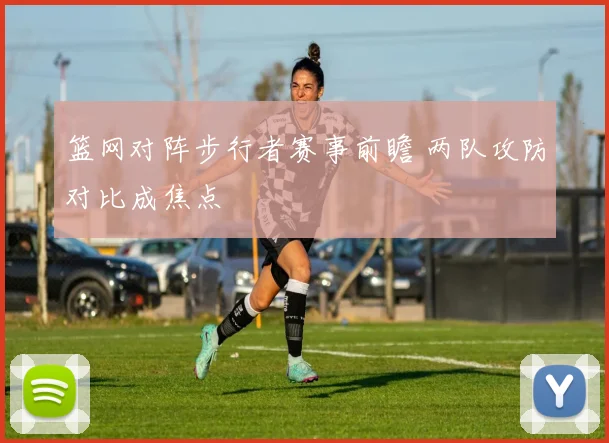 篮网对阵步行者赛事前瞻 两队攻防对比成焦点