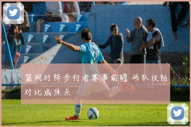 篮网对阵步行者赛事前瞻 两队攻防对比成焦点