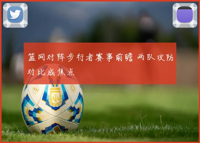 篮网对阵步行者赛事前瞻 两队攻防对比成焦点