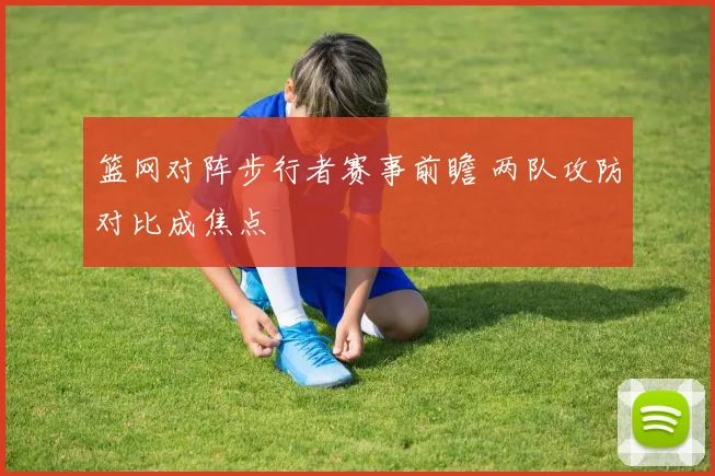 篮网对阵步行者赛事前瞻 两队攻防对比成焦点
