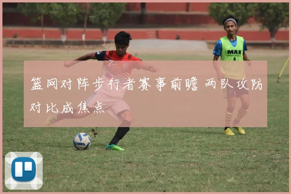 篮网对阵步行者赛事前瞻 两队攻防对比成焦点