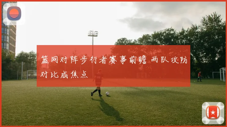 篮网对阵步行者赛事前瞻 两队攻防对比成焦点