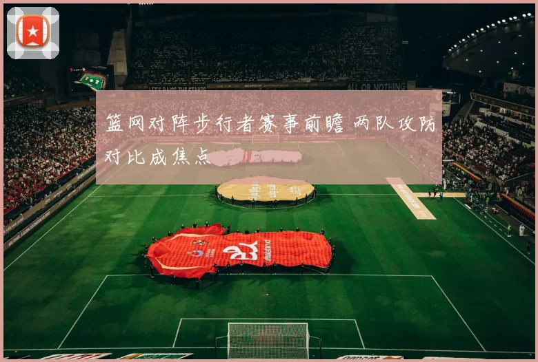 篮网对阵步行者赛事前瞻 两队攻防对比成焦点
