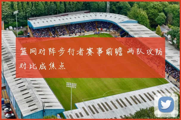 篮网对阵步行者赛事前瞻 两队攻防对比成焦点
