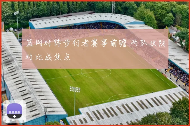 篮网对阵步行者赛事前瞻 两队攻防对比成焦点