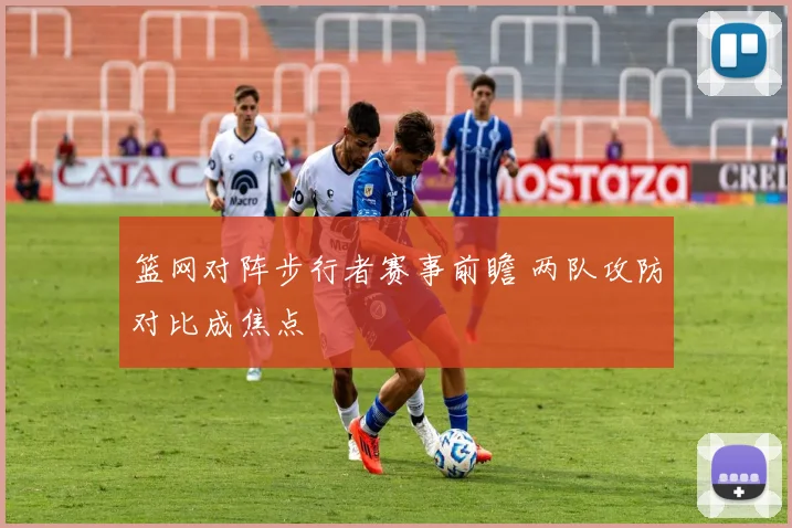 篮网对阵步行者赛事前瞻 两队攻防对比成焦点