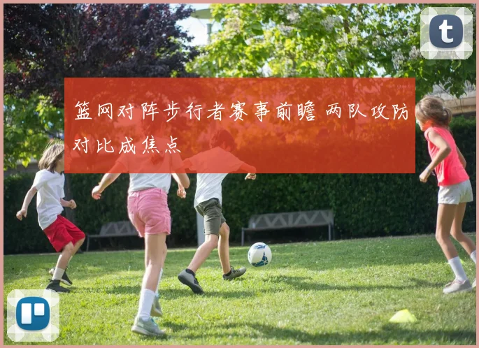 篮网对阵步行者赛事前瞻 两队攻防对比成焦点