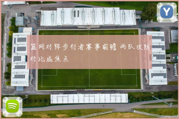 篮网对阵步行者赛事前瞻 两队攻防对比成焦点