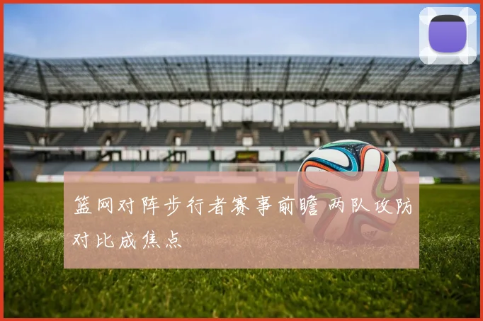 篮网对阵步行者赛事前瞻 两队攻防对比成焦点