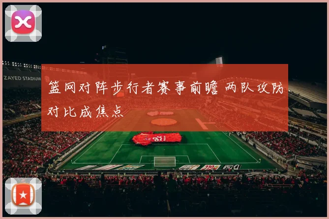 篮网对阵步行者赛事前瞻 两队攻防对比成焦点