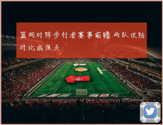 篮网对阵步行者赛事前瞻 两队攻防对比成焦点