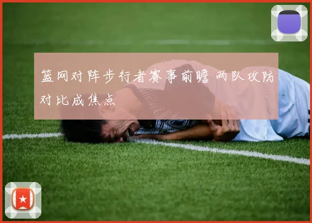 篮网对阵步行者赛事前瞻 两队攻防对比成焦点