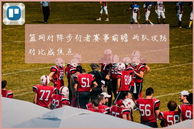 篮网对阵步行者赛事前瞻 两队攻防对比成焦点