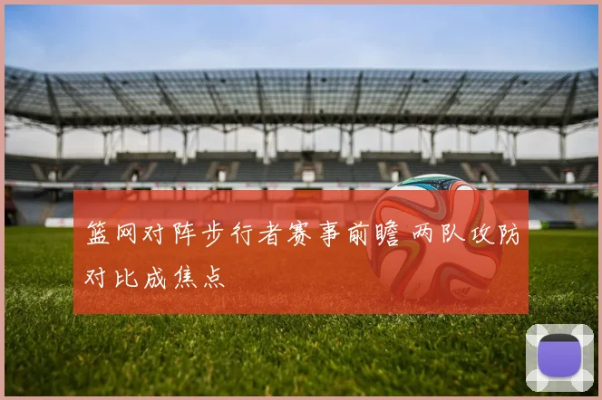 篮网对阵步行者赛事前瞻 两队攻防对比成焦点
