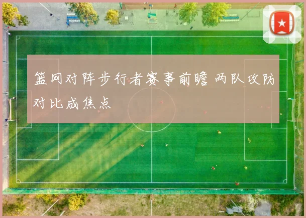 篮网对阵步行者赛事前瞻 两队攻防对比成焦点