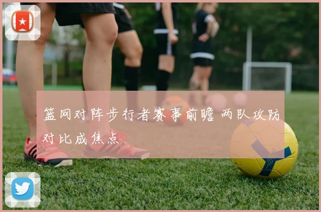 篮网对阵步行者赛事前瞻 两队攻防对比成焦点
