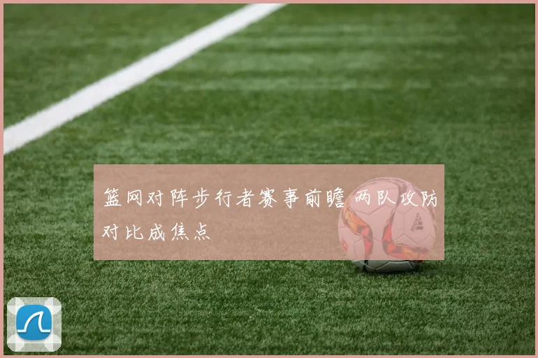 篮网对阵步行者赛事前瞻 两队攻防对比成焦点