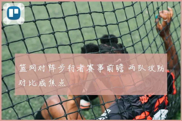 篮网对阵步行者赛事前瞻 两队攻防对比成焦点