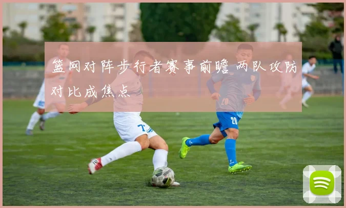 篮网对阵步行者赛事前瞻 两队攻防对比成焦点