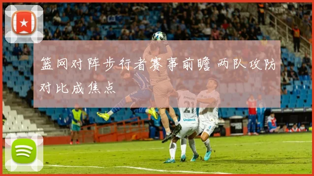 篮网对阵步行者赛事前瞻 两队攻防对比成焦点