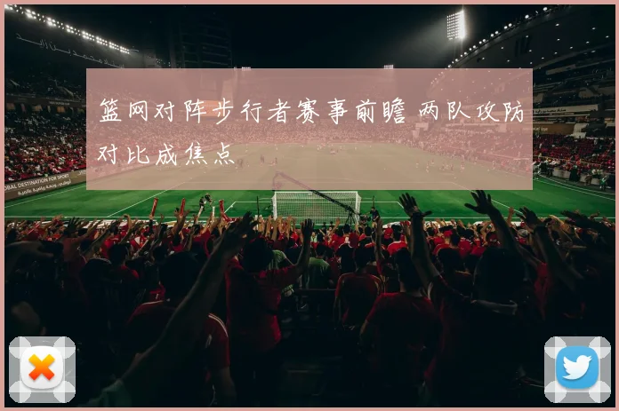 篮网对阵步行者赛事前瞻 两队攻防对比成焦点