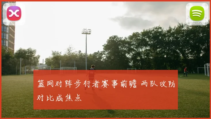 篮网对阵步行者赛事前瞻 两队攻防对比成焦点