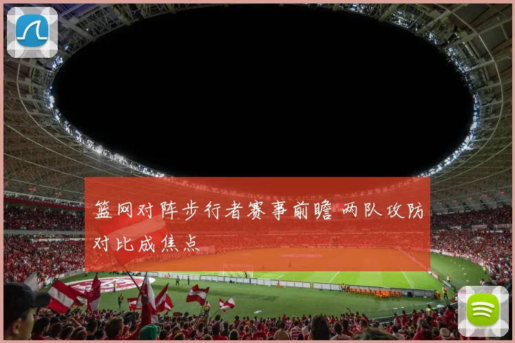 篮网对阵步行者赛事前瞻 两队攻防对比成焦点