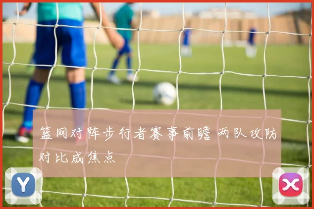 篮网对阵步行者赛事前瞻 两队攻防对比成焦点