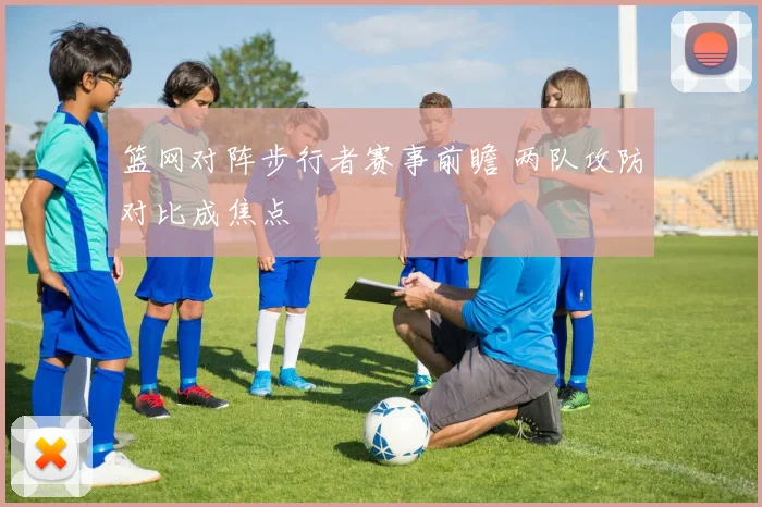 篮网对阵步行者赛事前瞻 两队攻防对比成焦点