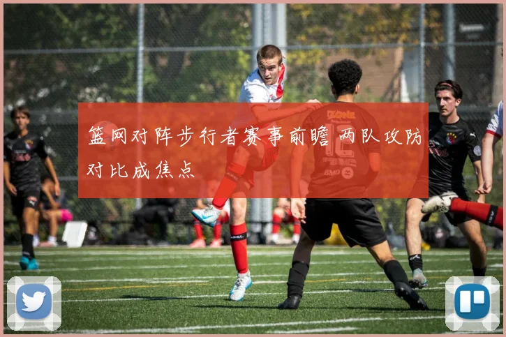 篮网对阵步行者赛事前瞻 两队攻防对比成焦点