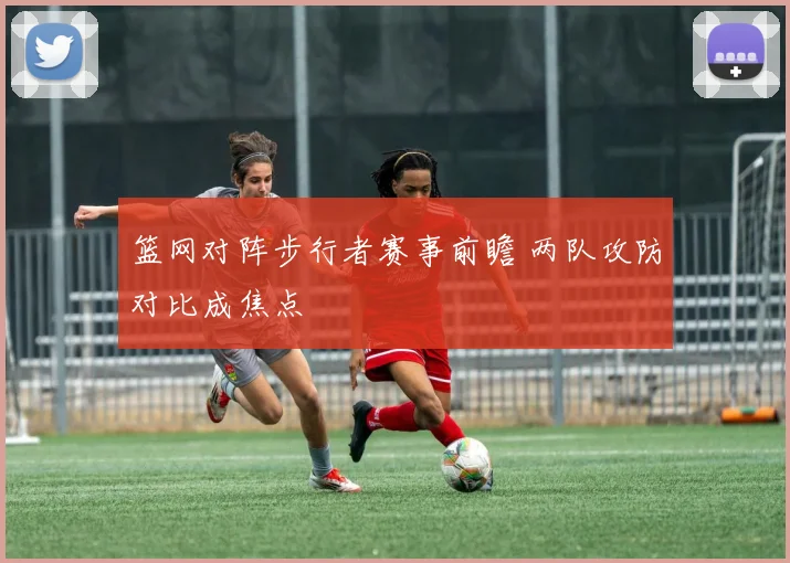 篮网对阵步行者赛事前瞻 两队攻防对比成焦点