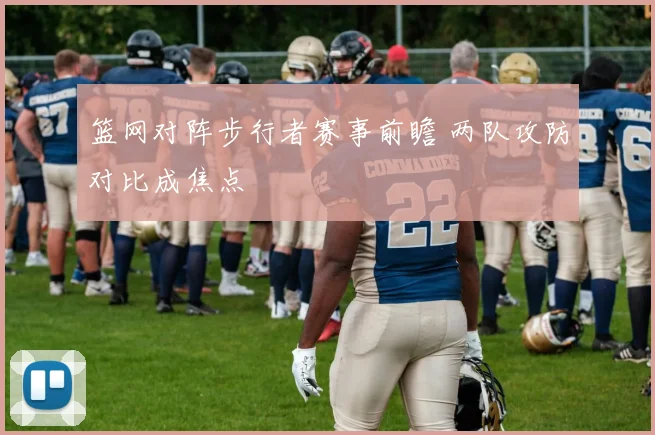 篮网对阵步行者赛事前瞻 两队攻防对比成焦点