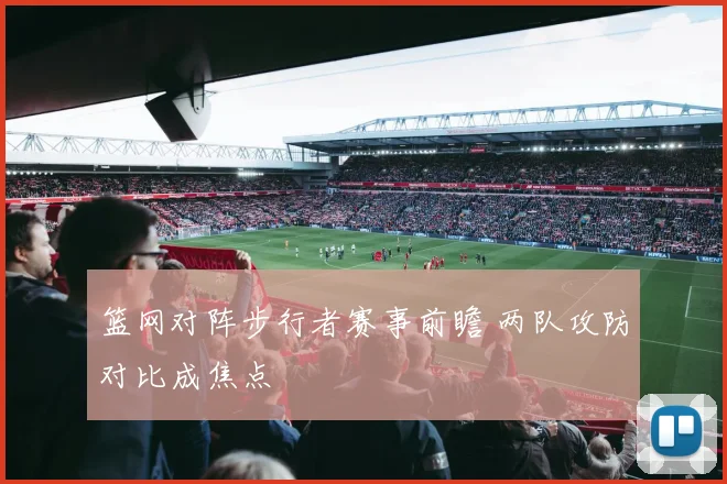 篮网对阵步行者赛事前瞻 两队攻防对比成焦点