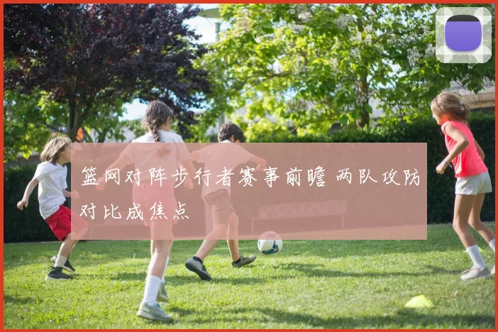 篮网对阵步行者赛事前瞻 两队攻防对比成焦点