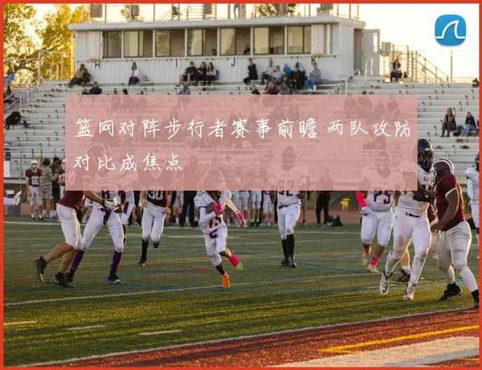 篮网对阵步行者赛事前瞻 两队攻防对比成焦点