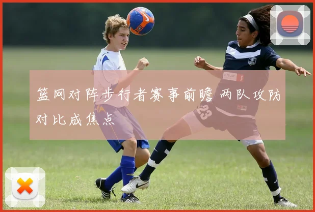 篮网对阵步行者赛事前瞻 两队攻防对比成焦点