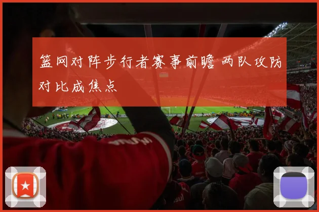 篮网对阵步行者赛事前瞻 两队攻防对比成焦点
