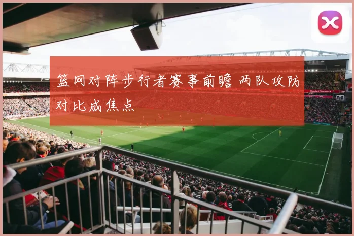 篮网对阵步行者赛事前瞻 两队攻防对比成焦点