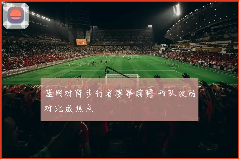 篮网对阵步行者赛事前瞻 两队攻防对比成焦点