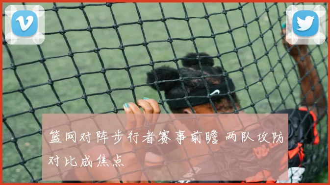 篮网对阵步行者赛事前瞻 两队攻防对比成焦点